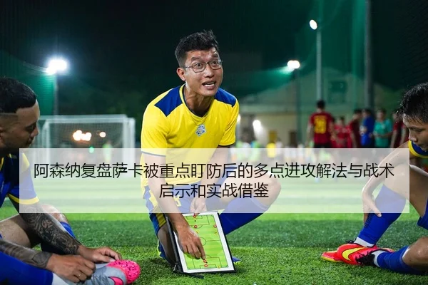 阿森纳复盘萨卡被重点盯防后的多点进攻解法与战术启示和实战借鉴