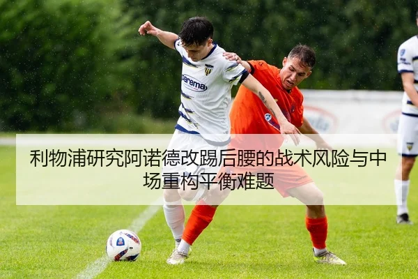 利物浦研究阿诺德改踢后腰的战术风险与中场重构平衡难题