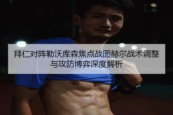 拜仁对阵勒沃库森焦点战图赫尔战术调整与攻防博弈深度解析
