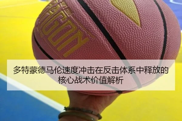 多特蒙德马伦速度冲击在反击体系中释放的核心战术价值解析