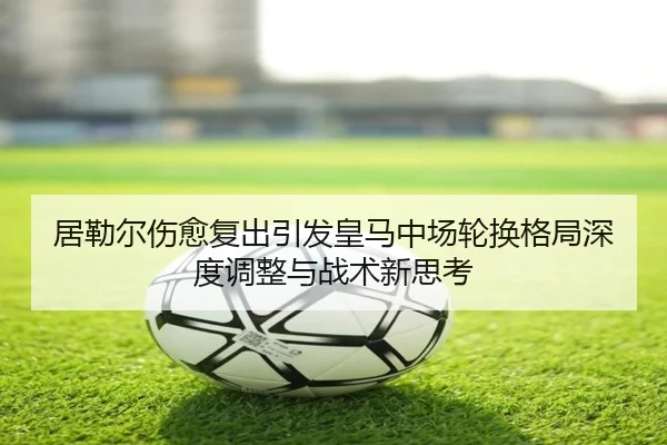 居勒尔伤愈复出引发皇马中场轮换格局深度调整与战术新思考